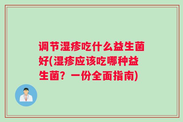调节湿疹吃什么益生菌好(湿疹应该吃哪种益生菌？一份全面指南)