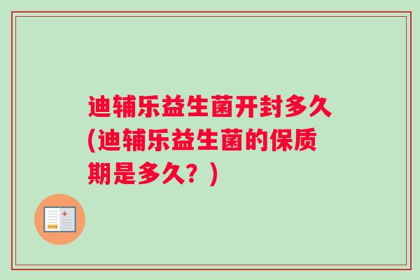 迪辅乐益生菌开封多久(迪辅乐益生菌的保质期是多久？)