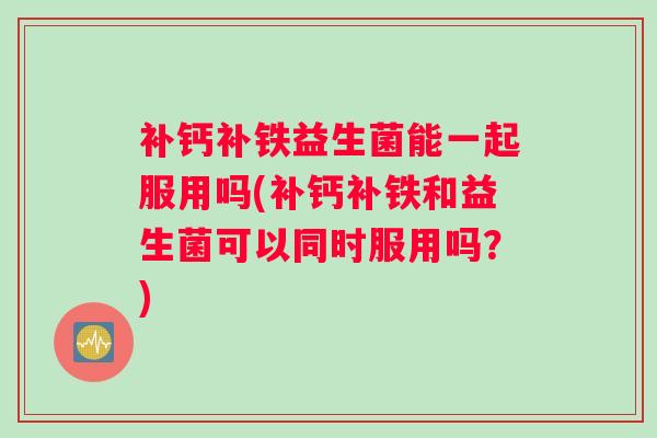 补钙补铁益生菌能一起服用吗(补钙补铁和益生菌可以同时服用吗？)