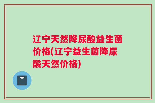 辽宁天然降尿酸益生菌价格(辽宁益生菌降尿酸天然价格)