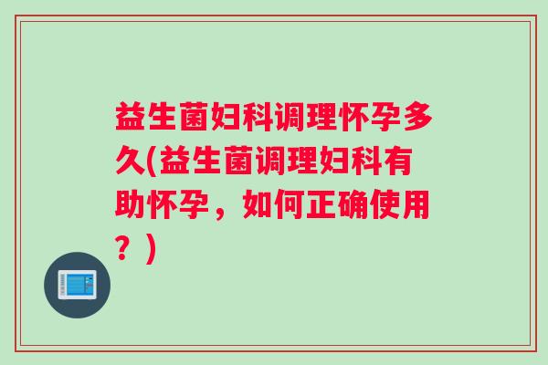 益生菌妇科调理怀孕多久(益生菌调理妇科有助怀孕，如何正确使用？)