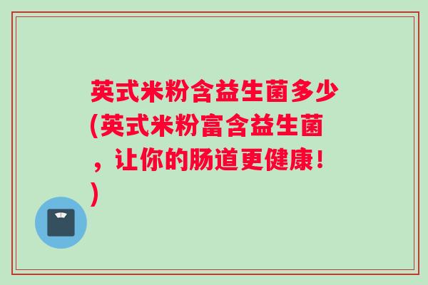 英式米粉含益生菌多少(英式米粉富含益生菌，让你的肠道更健康！)