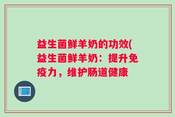 益生菌鲜羊奶的功效(益生菌鲜羊奶：提升免疫力，维护肠道健康