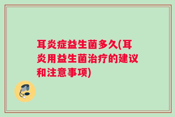 耳益生菌多久(耳炎用益生菌的建议和注意事项) 耳益生菌多久(耳炎用益生菌的建议和注意事项)