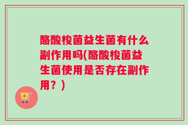 酪酸梭菌益生菌有什么副作用吗(酪酸梭菌益生菌使用是否存在副作用？)