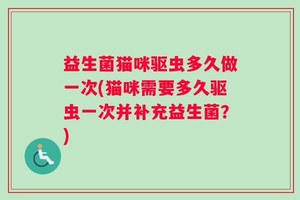 益生菌猫咪驱虫多久做一次(猫咪需要多久驱虫一次并补充益生菌？)