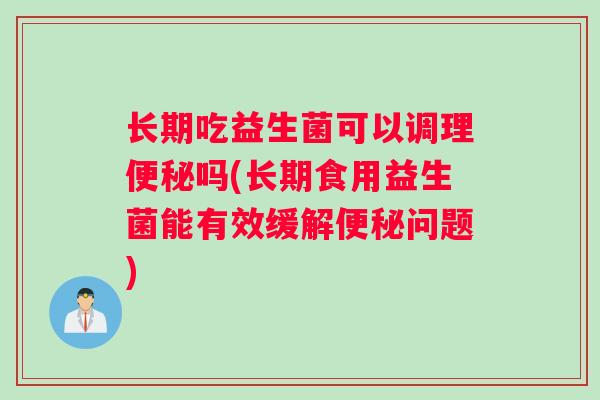 长期吃益生菌可以调理吗(长期食用益生菌能有效缓解问题)