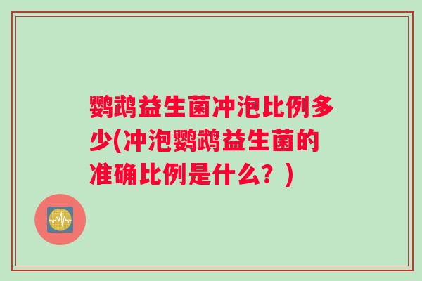 鹦鹉益生菌冲泡比例多少(冲泡鹦鹉益生菌的准确比例是什么？)