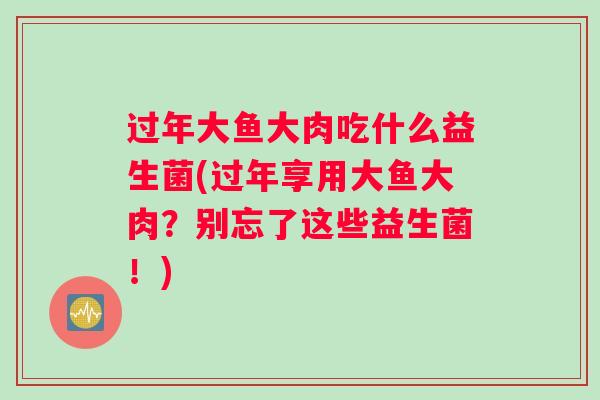 过年大鱼大肉吃什么益生菌(过年享用大鱼大肉？别忘了这些益生菌！)