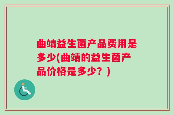 曲靖益生菌产品费用是多少(曲靖的益生菌产品价格是多少?) 曲靖益生菌产品费用是多少(曲靖的益生菌产品价格是多少?)