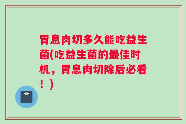 胃息肉切多久能吃益生菌(吃益生菌的最佳时机，胃息肉切除后必看！)