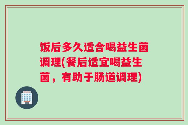 饭后多久适合喝益生菌调理(餐后适宜喝益生菌，有助于肠道调理)