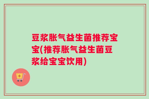 豆浆胀气益生菌推荐宝宝(推荐胀气益生菌豆浆给宝宝饮用)