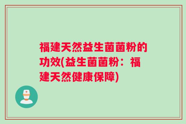 福建天然益生菌菌粉的功效(益生菌菌粉：福建天然健康保障)