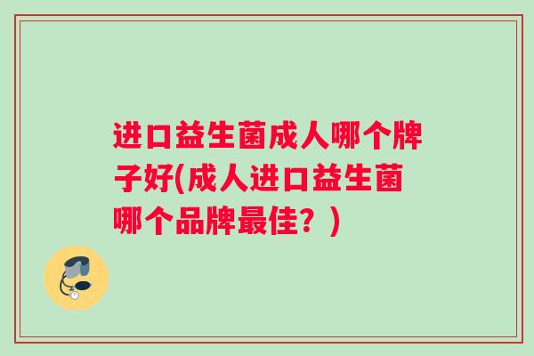 进口益生菌成人哪个牌子好(成人进口益生菌哪个品牌最佳？)