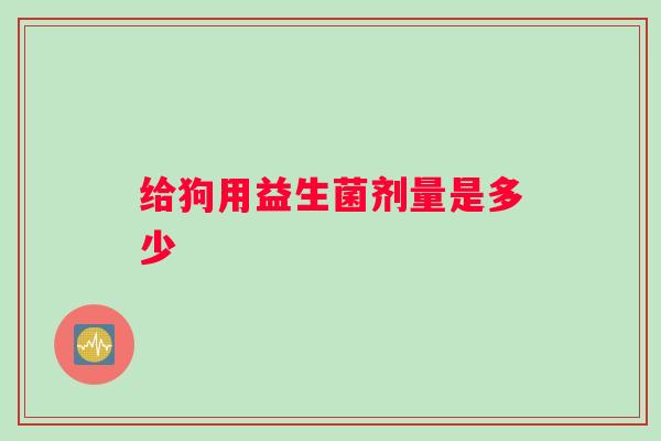 给狗用益生菌剂量是多少