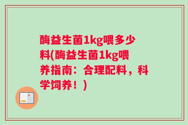 酶益生菌1kg喂多少料(酶益生菌1kg喂养指南：合理配料，科学饲养！)