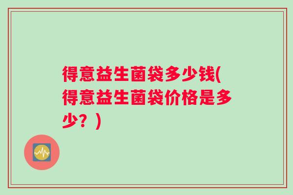 得意益生菌袋多少钱(得意益生菌袋价格是多少？)
