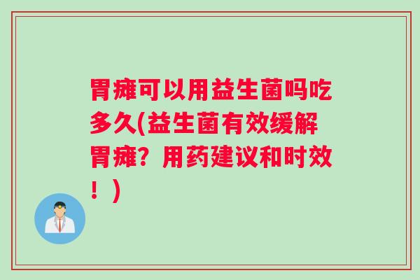 胃瘫可以用益生菌吗吃多久(益生菌有效缓解胃瘫？用药建议和时效！)