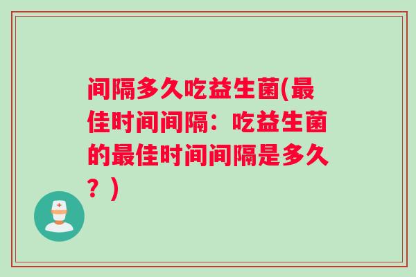 间隔多久吃益生菌(佳时间间隔:吃益生菌的佳时间间隔是多久?) 间隔多久吃益生菌(佳时间间隔:吃益生菌的佳时间间隔是多久?)
