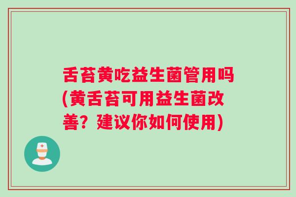 舌苔黄吃益生菌管用吗(黄舌苔可用益生菌改善?建议你如何使用) 舌苔黄吃益生菌管用吗(黄舌苔可用益生菌改善?建议你如何使用)