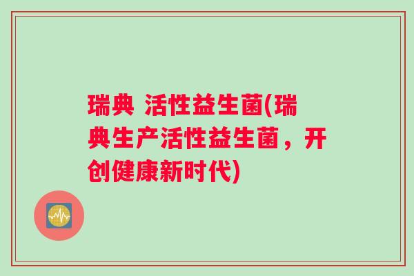 瑞典 活性益生菌(瑞典生产活性益生菌,开创健康新时代) 瑞典 活性益生菌(瑞典生产活性益生菌,开创健康新时代)