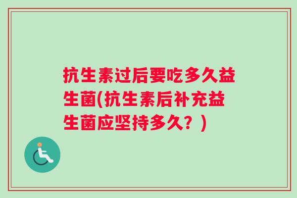 抗生素过后要吃多久益生菌(抗生素后补充益生菌应坚持多久?) 抗生素过后要吃多久益生菌(抗生素后补充益生菌应坚持多久?)