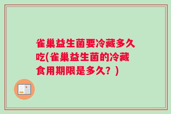 雀巢益生菌要冷藏多久吃(雀巢益生菌的冷藏食用期限是多久？)