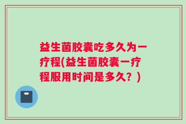 益生菌胶囊吃多久为一疗程(益生菌胶囊一疗程服用时间是多久？)