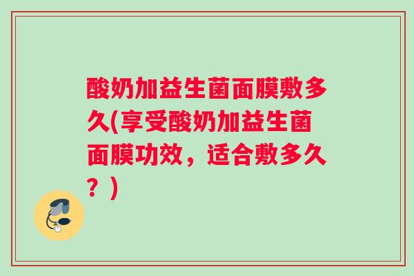 酸奶加益生菌面膜敷多久(享受酸奶加益生菌面膜功效，适合敷多久？)
