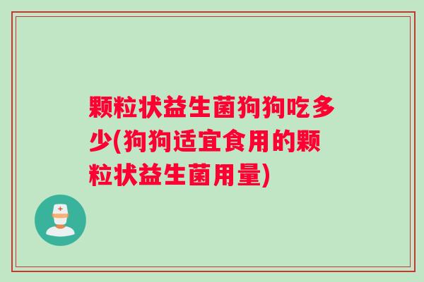 颗粒状益生菌狗狗吃多少(狗狗适宜食用的颗粒状益生菌用量)