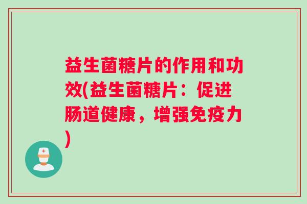 益生菌糖片的作用和功效(益生菌糖片：促进肠道健康，增强免疫力)