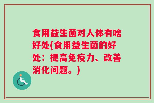 食用益生菌对人体有啥好处(食用益生菌的好处：提高免疫力、改善消化问题。)