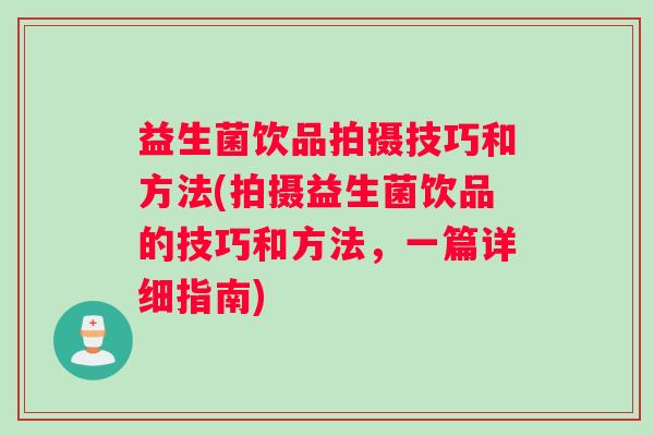 益生菌饮品拍摄技巧和方法(拍摄益生菌饮品的技巧和方法，一篇详细指南)