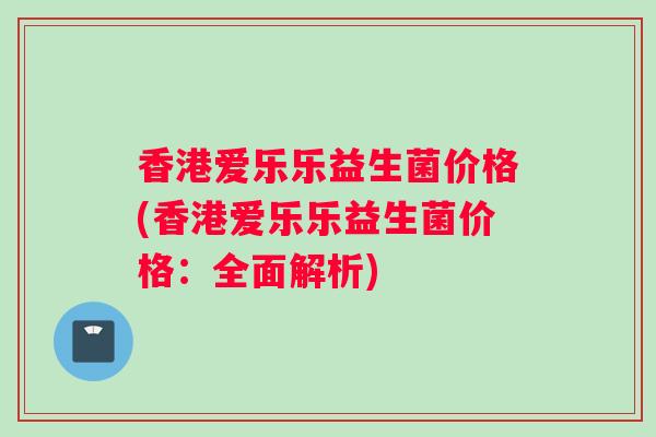 香港爱乐乐益生菌价格(香港爱乐乐益生菌价格：全面解析)