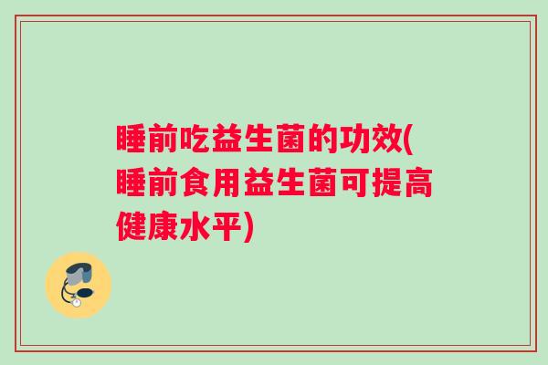 睡前吃益生菌的功效(睡前食用益生菌可提高健康水平)