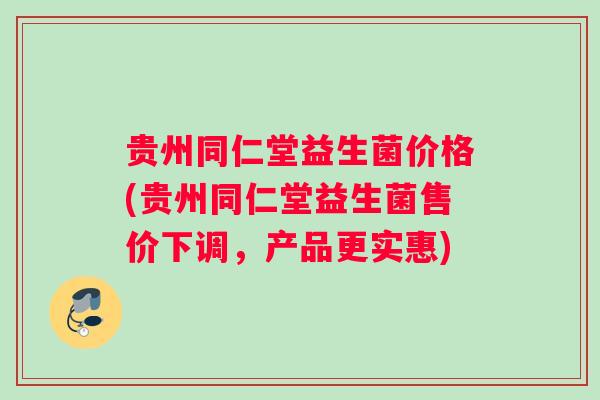 贵州同仁堂益生菌价格(贵州同仁堂益生菌售价下调，产品更实惠)