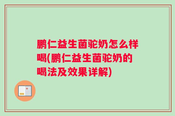 鹏仁益生菌驼奶怎么样喝(鹏仁益生菌驼奶的喝法及效果详解)