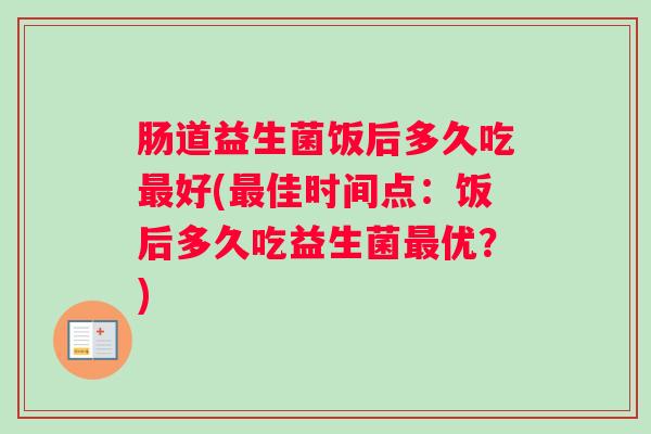 肠道益生菌饭后多久吃最好(最佳时间点：饭后多久吃益生菌最优？)