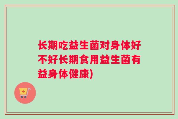 长期吃益生菌对身体好不好长期食用益生菌有益身体健康)