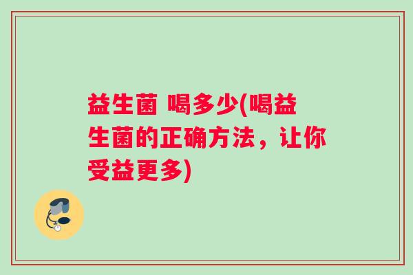 益生菌 喝多少(喝益生菌的正确方法，让你受益更多)