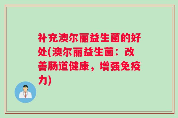 补充澳尔丽益生菌的好处(澳尔丽益生菌：改善肠道健康，增强免疫力)