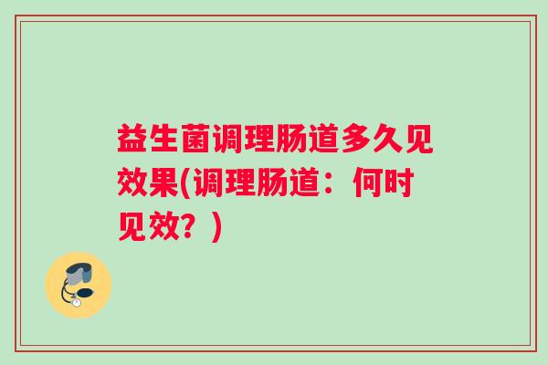 益生菌调理肠道多久见效果(调理肠道：何时见效？)