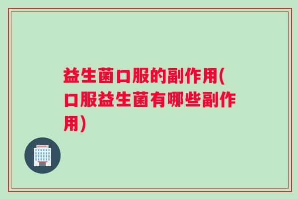 益生菌口服的副作用(口服益生菌有哪些副作用)