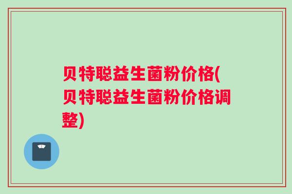 贝特聪益生菌粉价格(贝特聪益生菌粉价格调整)