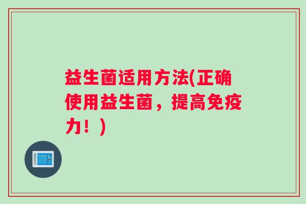 益生菌适用方法(正确使用益生菌，提高免疫力！)