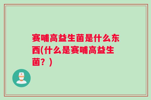 赛哺高益生菌是什么东西(什么是赛哺高益生菌？)