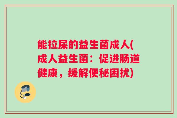 能拉屎的益生菌成人(成人益生菌：促进肠道健康，缓解困扰)