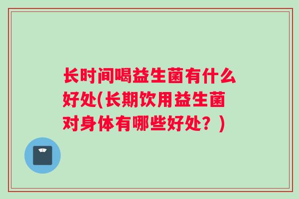 长时间喝益生菌有什么好处(长期饮用益生菌对身体有哪些好处？)