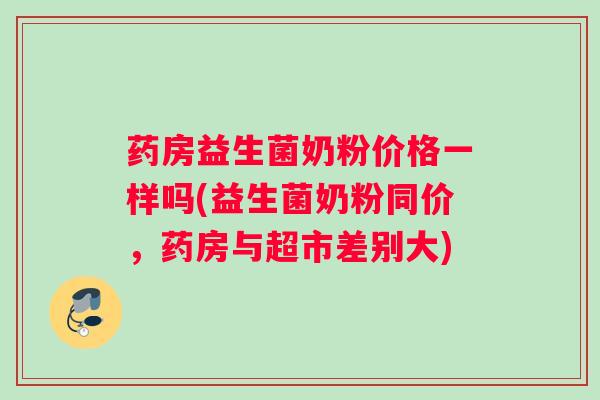 药房益生菌奶粉价格一样吗(益生菌奶粉同价，药房与超市差别大)